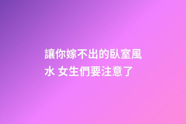 讓你嫁不出的臥室風水 女生們要注意了